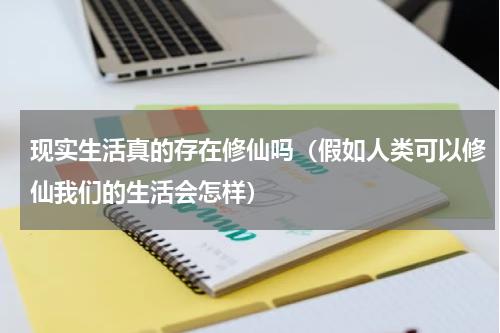 现实生活真的存在修仙吗（假如人类可以修仙我们的生活会怎样）