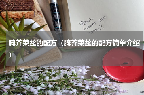 腌芥菜丝的配方（腌芥菜丝的配方简单介绍）