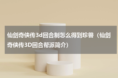 仙剑奇侠传3d回合制怎么得到珍兽（仙剑奇侠传3D回合帮派简介）