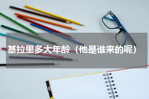 基拉里多大年龄（他是谁来的呢）