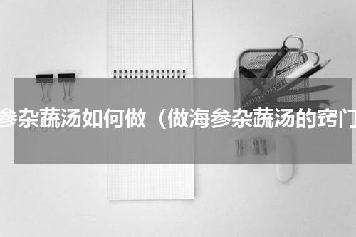 海参杂蔬汤如何做（做海参杂蔬汤的窍门）
