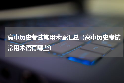 高中历史考试常用术语汇总（高中历史考试常用术语有哪些）