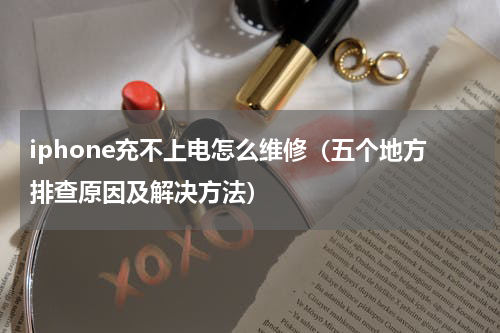 iphone充不上电怎么维修（五个地方排查原因及解决方法）