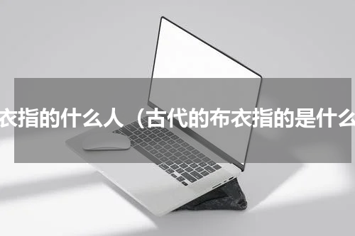 布衣指的什么人（古代的布衣指的是什么）