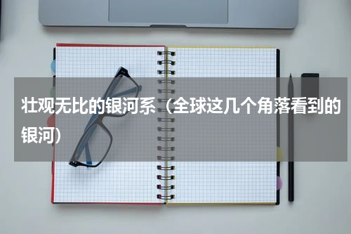 壮观无比的银河系（全球这几个角落看到的银河）