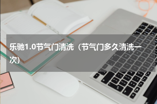 乐驰1.0节气门清洗（节气门多久清洗一次）