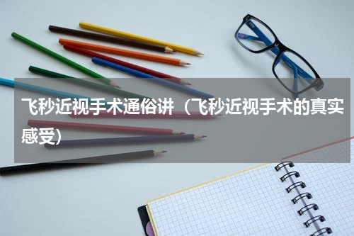 飞秒近视手术通俗讲（飞秒近视手术的真实感受）