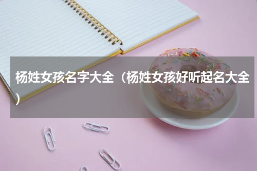 杨姓女孩名字大全（杨姓女孩好听起名大全）