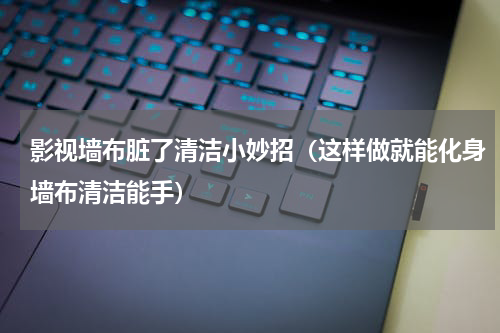 影视墙布脏了清洁小妙招（这样做就能化身墙布清洁能手）