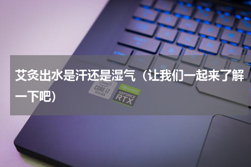 艾灸出水是汗还是湿气（让我们一起来了解一下吧）
