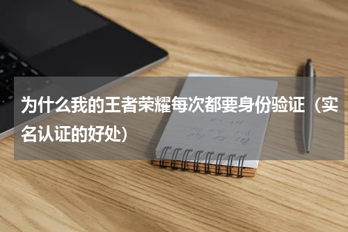 为什么我的王者荣耀每次都要身份验证（实名认证的好处）