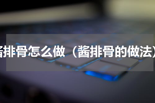 酱排骨怎么做（酱排骨的做法）