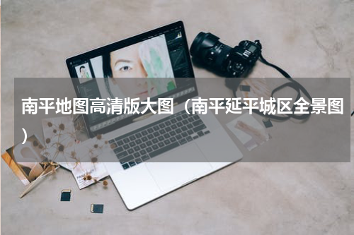 南平地图高清版大图（南平延平城区全景图）