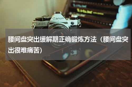 腰间盘突出缓解期正确锻炼方法（腰间盘突出很难痛苦）
