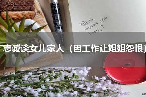 丁志诚谈女儿家人（因工作让姐姐怨恨）
