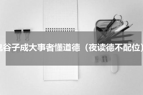 鬼谷子成大事者懂道德（夜读德不配位）