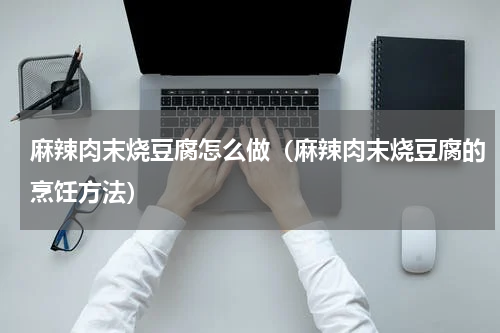 麻辣肉末烧豆腐怎么做（麻辣肉末烧豆腐的烹饪方法）