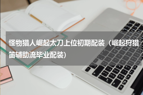 怪物猎人崛起太刀上位初期配装（崛起狩猎笛辅助流毕业配装）