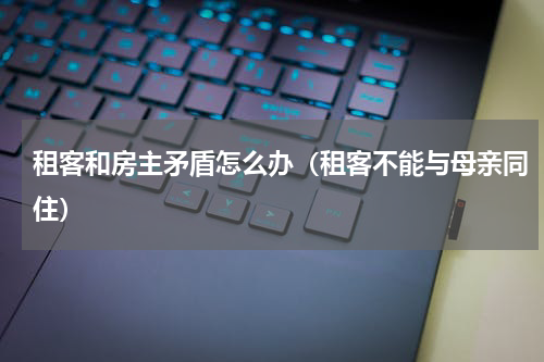 租客和房主矛盾怎么办（租客不能与母亲同住）