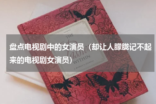 盘点电视剧中的女演员（却让人朦胧记不起来的电视剧女演员）