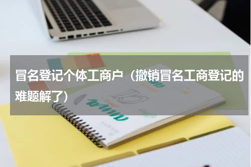 冒名登记个体工商户（撤销冒名工商登记的难题解了）