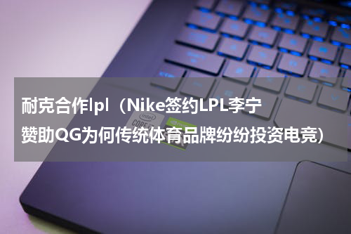 耐克合作lpl（Nike签约LPL李宁赞助QG为何传统体育品牌纷纷投资电竞）