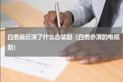白鹿最近演了什么古装剧（白鹿参演的电视剧）