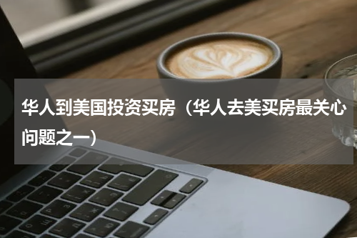 华人到美国投资买房（华人去美买房最关心问题之一）