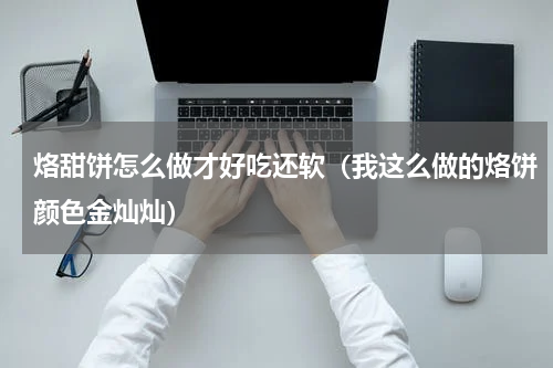 烙甜饼怎么做才好吃还软（我这么做的烙饼颜色金灿灿）