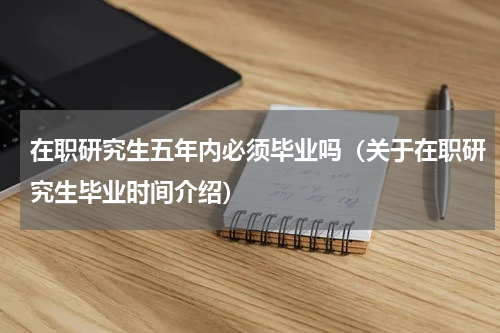 在职研究生五年内必须毕业吗（关于在职研究生毕业时间介绍）