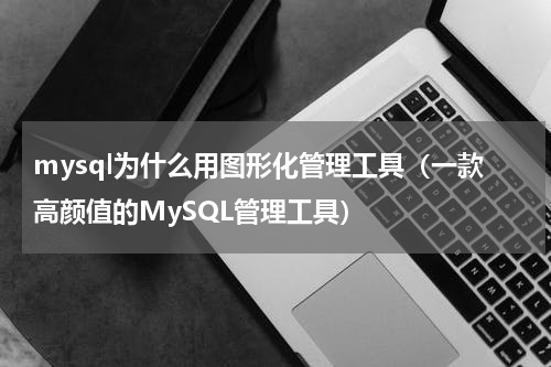 mysql为什么用图形化管理工具（一款高颜值的MySQL管理工具）