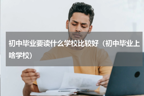 初中毕业要读什么学校比较好（初中毕业上啥学校）
