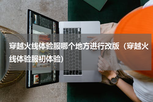 穿越火线体验服哪个地方进行改版（穿越火线体验服初体验）