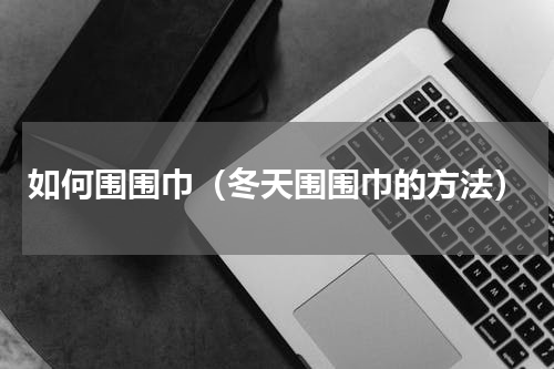 如何围围巾（冬天围围巾的方法）