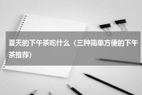 夏天的下午茶吃什么（三种简单方便的下午茶推荐）