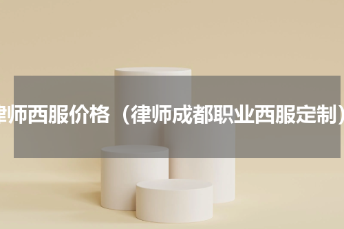律师西服价格（律师成都职业西服定制）