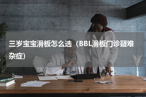 三岁宝宝滑板怎么选（BBL滑板门诊疑难杂症）