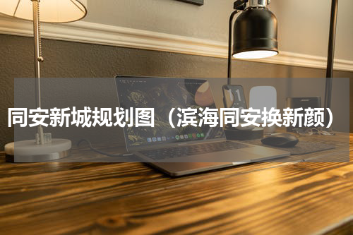 同安新城规划图（滨海同安换新颜）