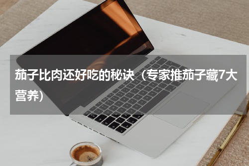 茄子比肉还好吃的秘诀（专家推茄子藏7大营养）