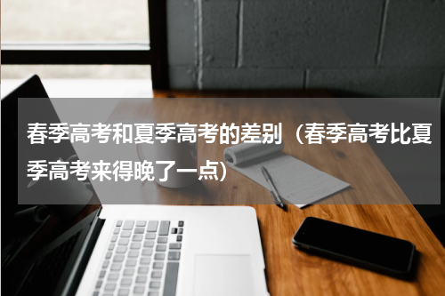 春季高考和夏季高考的差别（春季高考比夏季高考来得晚了一点）