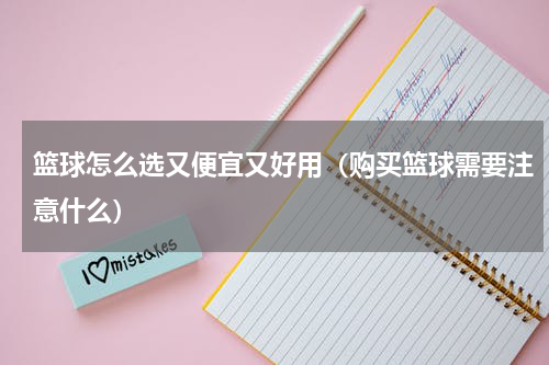 篮球怎么选又便宜又好用（购买篮球需要注意什么）