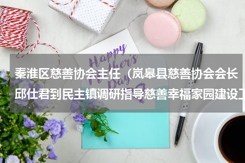 秦淮区慈善协会主任（岚皋县慈善协会会长邱仕君到民主镇调研指导慈善幸福家园建设工作）