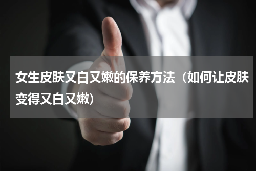 女生皮肤又白又嫩的保养方法（如何让皮肤变得又白又嫩）