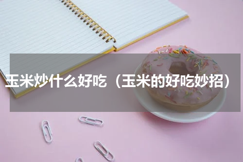 玉米炒什么好吃（玉米的好吃妙招）