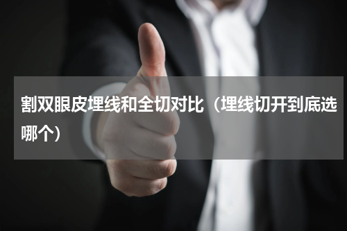 割双眼皮埋线和全切对比（埋线切开到底选哪个）