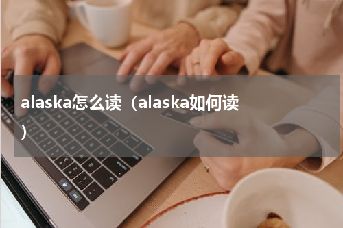 alaska怎么读（alaska如何读）