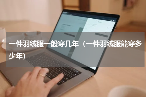 一件羽绒服一般穿几年（一件羽绒服能穿多少年）