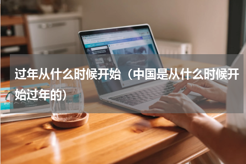 过年从什么时候开始（中国是从什么时候开始过年的）