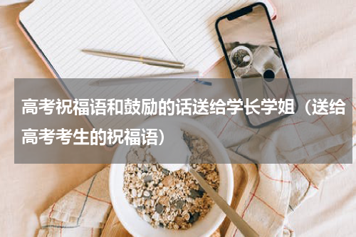高考祝福语和鼓励的话送给学长学姐（送给高考考生的祝福语）