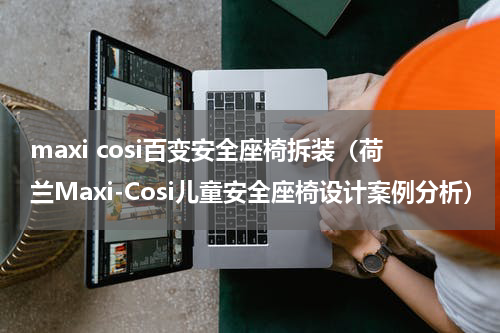 maxi cosi百变安全座椅拆装（荷兰Maxi-Cosi儿童安全座椅设计案例分析）